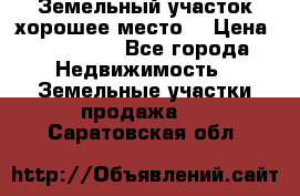 Земельный участок хорошее место  › Цена ­ 900 000 - Все города Недвижимость » Земельные участки продажа   . Саратовская обл.